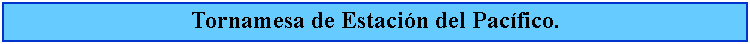 Cuadro de texto: Tornamesa de Estacin del Pacfico.