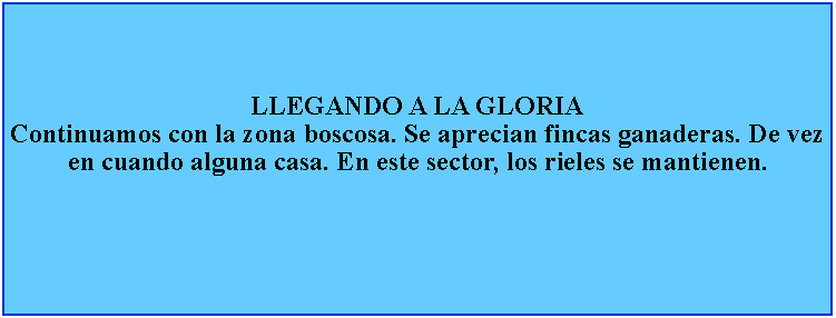 Cuadro de texto: LLEGANDO A LA GLORIAContinuamos con la zona boscosa. Se aprecian fincas ganaderas. De vez en cuando alguna casa. En este sector, los rieles se mantienen.