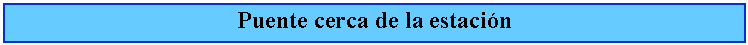Cuadro de texto: Puente cerca de la estacin