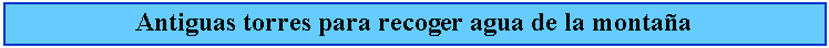 Cuadro de texto: Antiguas torres para recoger agua de la montaa