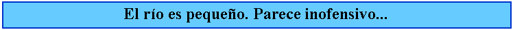 Cuadro de texto: El ro es pequeo. Parece inofensivo...