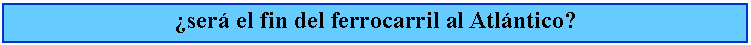 Cuadro de texto: ser el fin del ferrocarril al Atlntico?