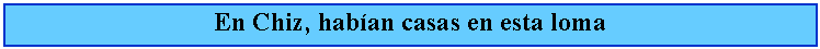 Cuadro de texto: En Chiz, haban casas en esta loma