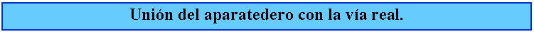 Cuadro de texto: Unin del aparatedero con la va real.