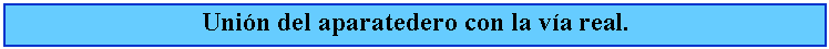 Cuadro de texto: Unin del aparatedero con la va real.
