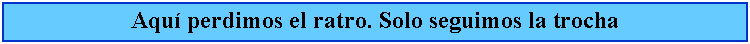 Cuadro de texto: Aqu perdimos el ratro. Solo seguimos la trocha