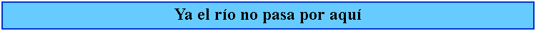 Cuadro de texto: Ya el ro no pasa por aqu