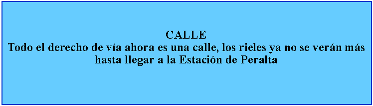 Cuadro de texto: CALLETodo el derecho de va ahora es una calle, los rieles ya no se vern ms hasta llegar a la Estacin de Peralta