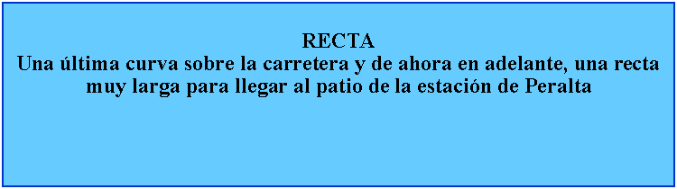 Cuadro de texto: RECTAUna ltima curva sobre la carretera y de ahora en adelante, una recta muy larga para llegar al patio de la estacin de Peralta