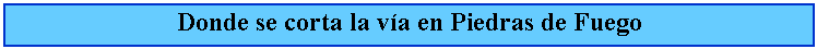 Cuadro de texto: Donde se corta la va en Piedras de Fuego