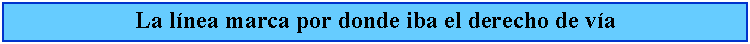 Cuadro de texto: La lnea marca por donde iba el derecho de va