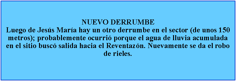 Cuadro de texto: NUEVO DERRUMBELuego de Jess Mara hay un otro derrumbe en el sector (de unos 150 metros); probablemente ocurri porque el agua de lluvia acumulada  en el sitio busc salida hacia el Reventazn. Nuevamente se da el robo de rieles.