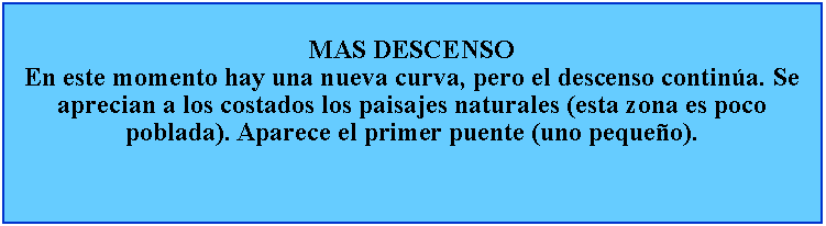 Cuadro de texto: MAS DESCENSOEn este momento hay una nueva curva, pero el descenso contina. Se aprecian a los costados los paisajes naturales (esta zona es poco poblada). Aparece el primer puente (uno pequeo).