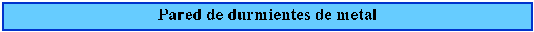 Cuadro de texto: Pared de durmientes de metal