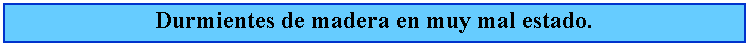 Cuadro de texto: Durmientes de madera en muy mal estado.