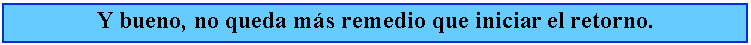 Cuadro de texto: Y bueno, no queda ms remedio que iniciar el retorno.