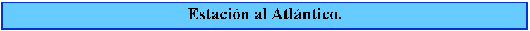 Cuadro de texto: Estacin al Atlntico.
