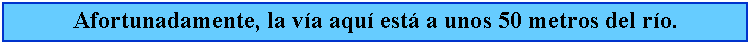 Cuadro de texto: Afortunadamente, la va aqu est a unos 50 metros del ro.