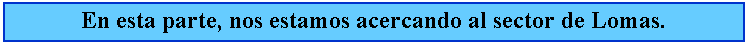Cuadro de texto: En esta parte, nos estamos acercando al sector de Lomas.