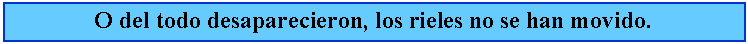 Cuadro de texto: O del todo desaparecieron, los rieles no se han movido.