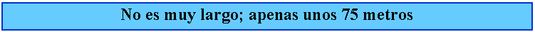 Cuadro de texto: No es muy largo; apenas unos 75 metros
