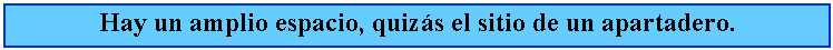 Cuadro de texto: Hay un amplio espacio, quizs el sitio de un apartadero.
