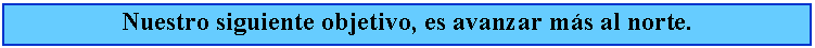 Cuadro de texto: Nuestro siguiente objetivo, es avanzar ms al norte.
