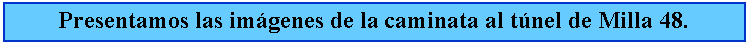 Cuadro de texto: Presentamos las imgenes de la caminata al tnel de Milla 48.