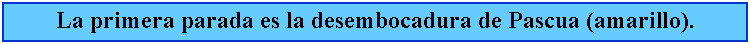 Cuadro de texto: La primera parada es la desembocadura de Pascua (amarillo).