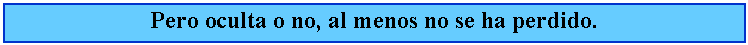 Cuadro de texto: Pero oculta o no, al menos no se ha perdido.
