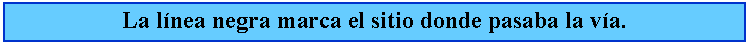 Cuadro de texto: La lnea negra marca el sitio donde pasaba la va.