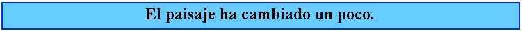 Cuadro de texto: El paisaje ha cambiado un poco.