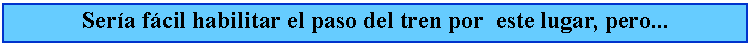 Cuadro de texto: Sera fcil habilitar el paso del tren por  este lugar, pero...