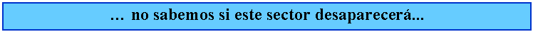 Cuadro de texto:  no sabemos si este sector desaparecer...