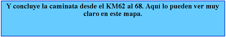 Cuadro de texto: Y concluye la caminata desde el KM62 al 68. Aqu lo pueden ver muy claro en este mapa.