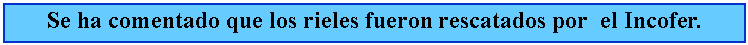 Cuadro de texto: Se ha comentado que los rieles fueron rescatados por  el Incofer. 