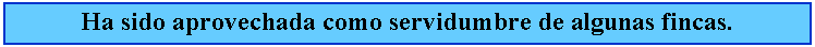 Cuadro de texto: Ha sido aprovechada como servidumbre de algunas fincas.