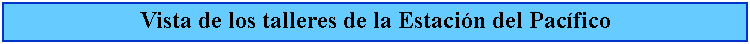 Cuadro de texto: Vista de los talleres de la Estacin del Pacfico