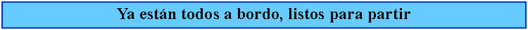 Cuadro de texto: Ya estn todos a bordo, listos para partir