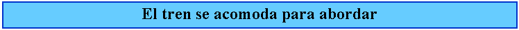 Cuadro de texto: El tren se acomoda para abordar