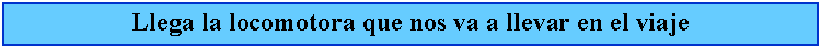 Cuadro de texto: Llega la locomotora que nos va a llevar en el viaje