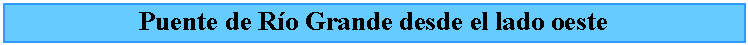 Cuadro de texto: Puente de Ro Grande desde el lado oeste