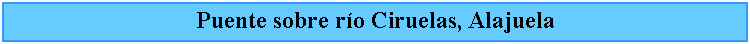 Cuadro de texto: Puente sobre ro Ciruelas, Alajuela