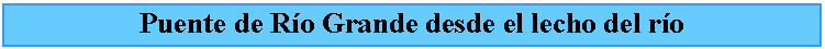 Cuadro de texto: Puente de Ro Grande desde el lecho del ro