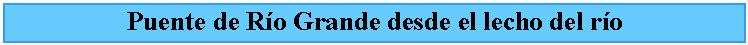 Cuadro de texto: Puente de Ro Grande desde el lecho del ro