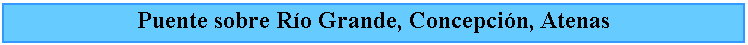 Cuadro de texto: Puente sobre Ro Grande, Concepcin, Atenas