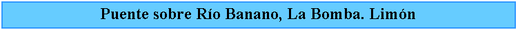 Cuadro de texto: Puente sobre Ro Banano, La Bomba. Limn