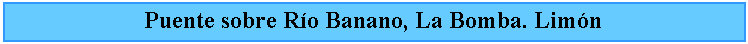 Cuadro de texto: Puente sobre Ro Banano, La Bomba. Limn