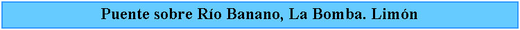 Cuadro de texto: Puente sobre Ro Banano, La Bomba. Limn
