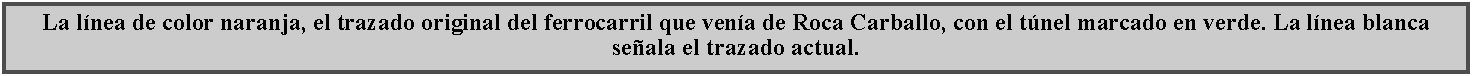 Cuadro de texto: La lnea de color naranja, el trazado original del ferrocarril que vena de Roca Carballo, con el tnel marcado en verde. La lnea blanca seala el trazado actual.